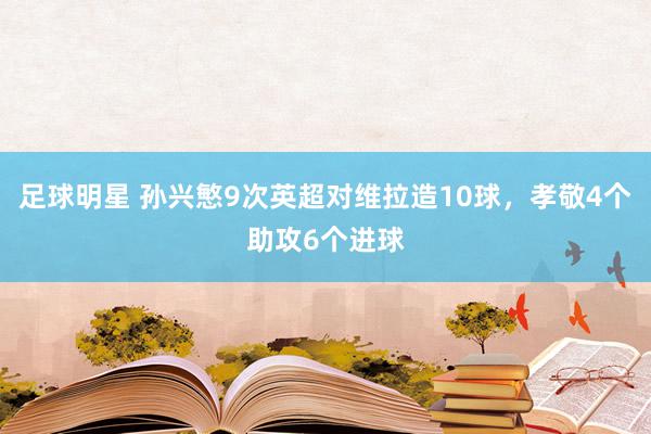 足球明星 孙兴慜9次英超对维拉造10球，孝敬4个助攻6个进球