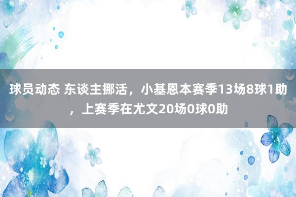 球员动态 东谈主挪活，小基恩本赛季13场8球1助，上赛季在尤文20场0球0助