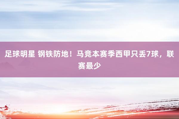 足球明星 钢铁防地！马竞本赛季西甲只丢7球，联赛最少