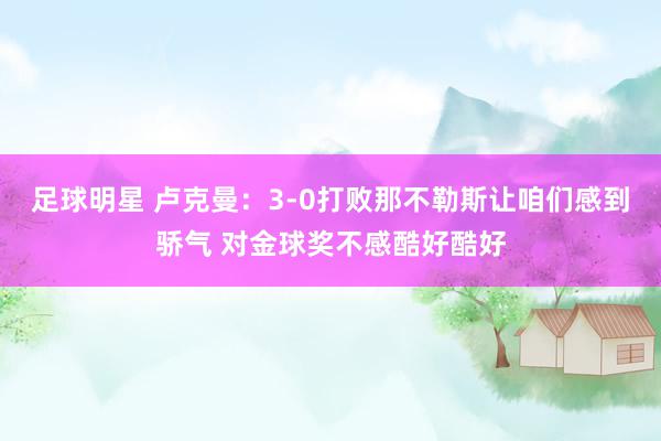 足球明星 卢克曼：3-0打败那不勒斯让咱们感到骄气 对金球奖不感酷好酷好