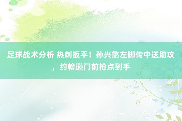 足球战术分析 热刺扳平！孙兴慜左脚传中送助攻，约翰逊门前抢点到手