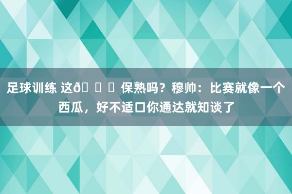 足球训练 这🍉保熟吗？穆帅：比赛就像一个西瓜，好不适口你通达就知谈了