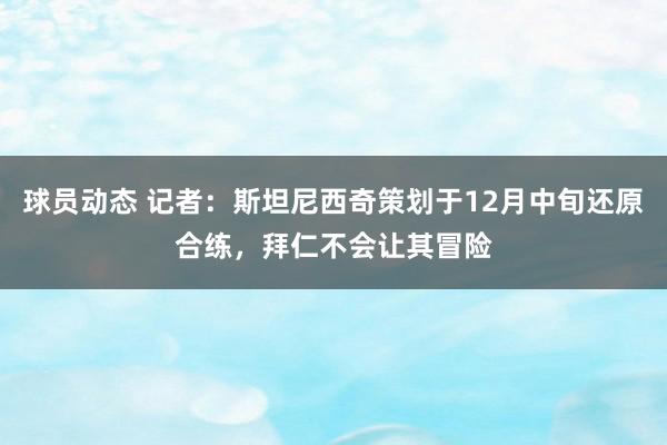 球员动态 记者：斯坦尼西奇策划于12月中旬还原合练，拜仁不会让其冒险