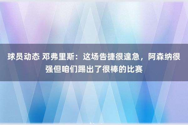 球员动态 邓弗里斯：这场告捷很遑急，阿森纳很强但咱们踢出了很棒的比赛