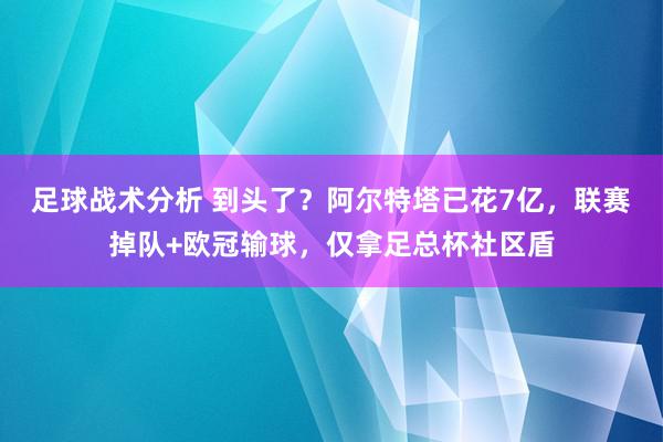 足球战术分析 到头了？阿尔特塔已花7亿，联赛掉队+欧冠输球，仅拿足总杯社区盾