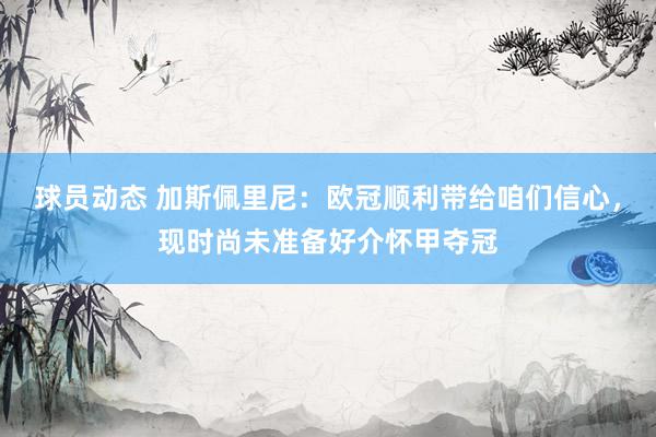 球员动态 加斯佩里尼：欧冠顺利带给咱们信心，现时尚未准备好介怀甲夺冠