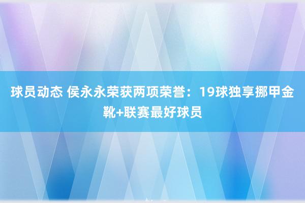 球员动态 侯永永荣获两项荣誉：19球独享挪甲金靴+联赛最好球员