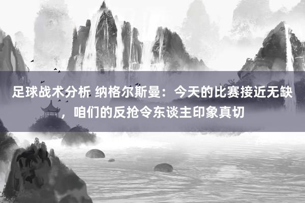 足球战术分析 纳格尔斯曼：今天的比赛接近无缺，咱们的反抢令东谈主印象真切