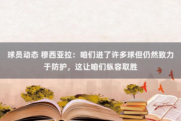 球员动态 穆西亚拉：咱们进了许多球但仍然致力于防护，这让咱们纵容取胜