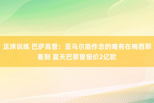 足球训练 巴萨高管：亚马尔能作念的唯有在梅西那看到 夏天巴黎曾报价2亿欧