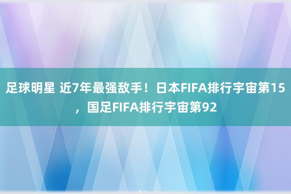 足球明星 近7年最强敌手！日本FIFA排行宇宙第15，国足FIFA排行宇宙第92