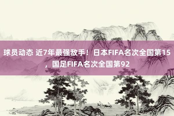 球员动态 近7年最强敌手！日本FIFA名次全国第15，国足FIFA名次全国第92