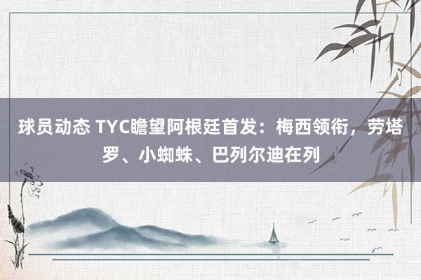 球员动态 TYC瞻望阿根廷首发：梅西领衔，劳塔罗、小蜘蛛、巴列尔迪在列