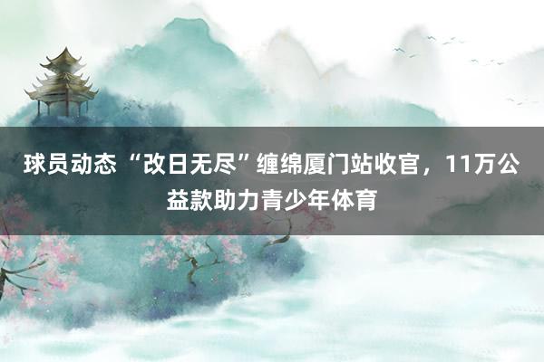 球员动态 “改日无尽”缠绵厦门站收官，11万公益款助力青少年体育