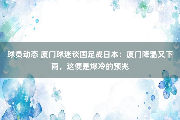 球员动态 厦门球迷谈国足战日本：厦门降温又下雨，这便是爆冷的预兆