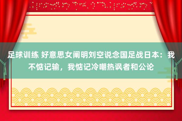 足球训练 好意思女阐明刘空说念国足战日本：我不惦记输，我惦记冷嘲热讽者和公论