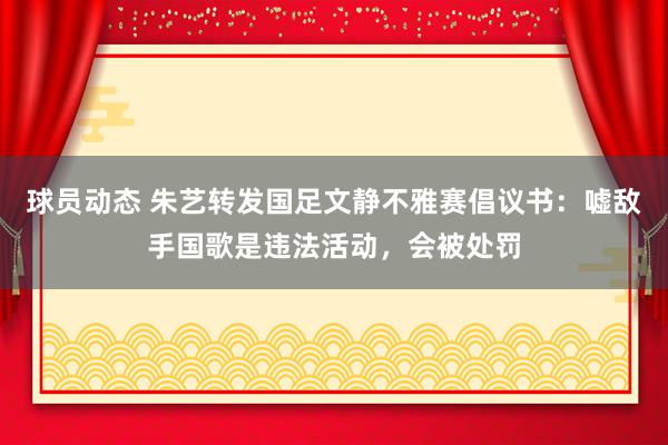 球员动态 朱艺转发国足文静不雅赛倡议书：嘘敌手国歌是违法活动，会被处罚