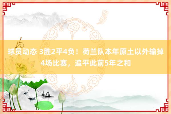 球员动态 3胜2平4负！荷兰队本年原土以外输掉4场比赛，追平此前5年之和