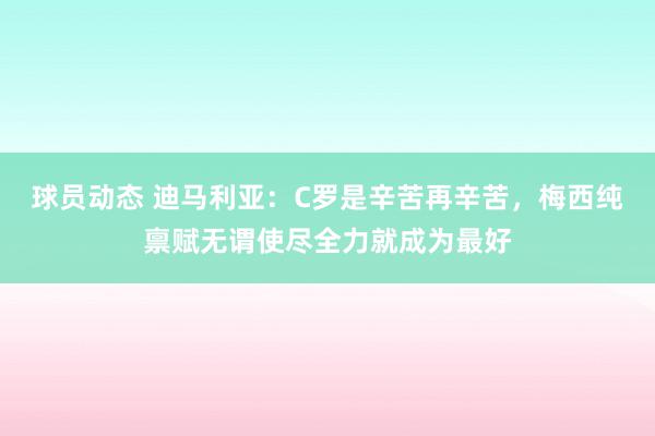 球员动态 迪马利亚：C罗是辛苦再辛苦，梅西纯禀赋无谓使尽全力就成为最好