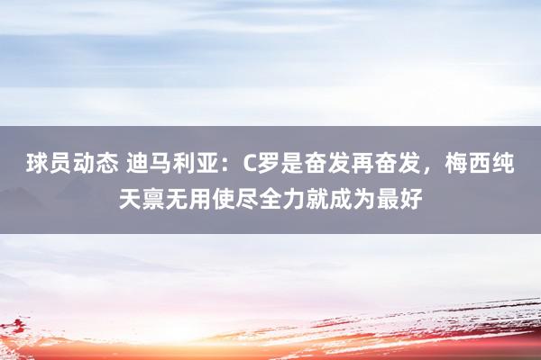 球员动态 迪马利亚：C罗是奋发再奋发，梅西纯天禀无用使尽全力就成为最好