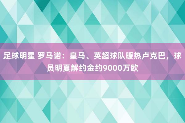 足球明星 罗马诺：皇马、英超球队暖热卢克巴，球员明夏解约金约9000万欧