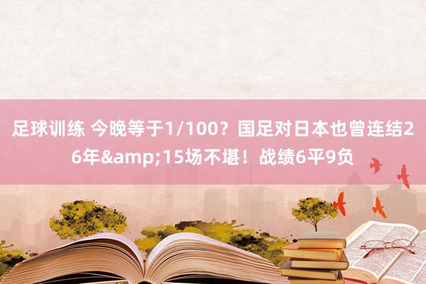 足球训练 今晚等于1/100？国足对日本也曾连结26年&15场不堪！战绩6平9负