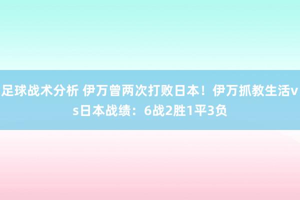 足球战术分析 伊万曾两次打败日本！伊万抓教生活vs日本战绩：6战2胜1平3负