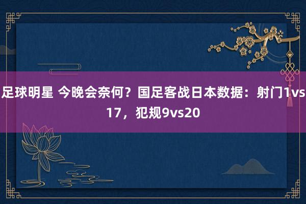 足球明星 今晚会奈何？国足客战日本数据：射门1vs17，犯规9vs20