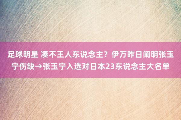 足球明星 凑不王人东说念主？伊万昨日阐明张玉宁伤缺→张玉宁入选对日本23东说念主大名单