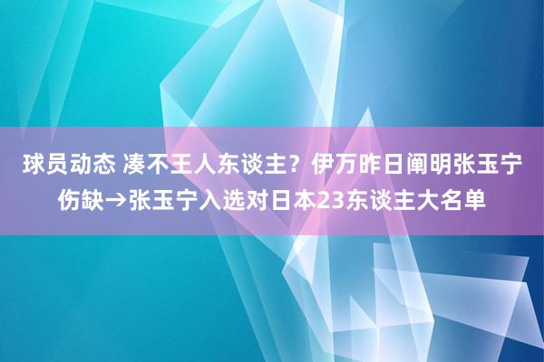 球员动态 凑不王人东谈主？伊万昨日阐明张玉宁伤缺→张玉宁入选对日本23东谈主大名单