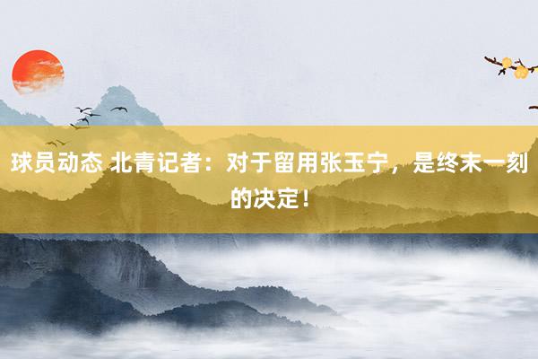 球员动态 北青记者：对于留用张玉宁，是终末一刻的决定！