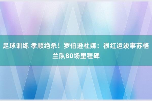 足球训练 孝顺绝杀！罗伯逊社媒：很红运竣事苏格兰队80场里程碑