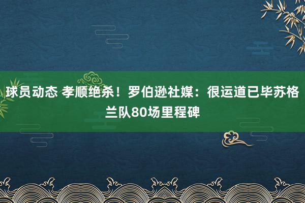 球员动态 孝顺绝杀！罗伯逊社媒：很运道已毕苏格兰队80场里程碑