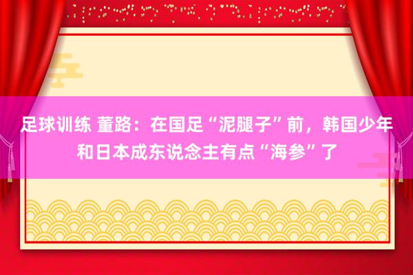 足球训练 董路：在国足“泥腿子”前，韩国少年和日本成东说念主有点“海参”了