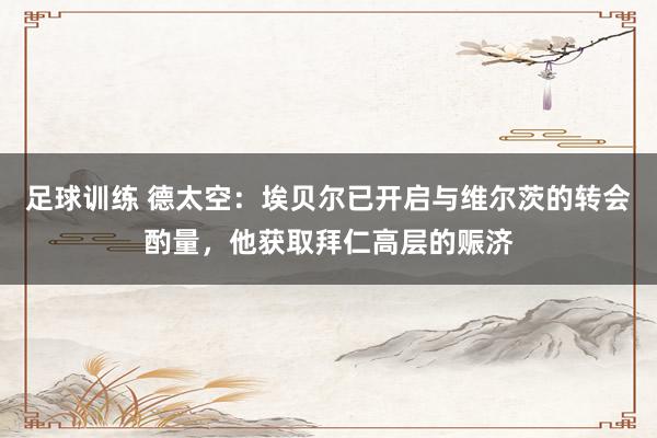 足球训练 德太空：埃贝尔已开启与维尔茨的转会酌量，他获取拜仁高层的赈济