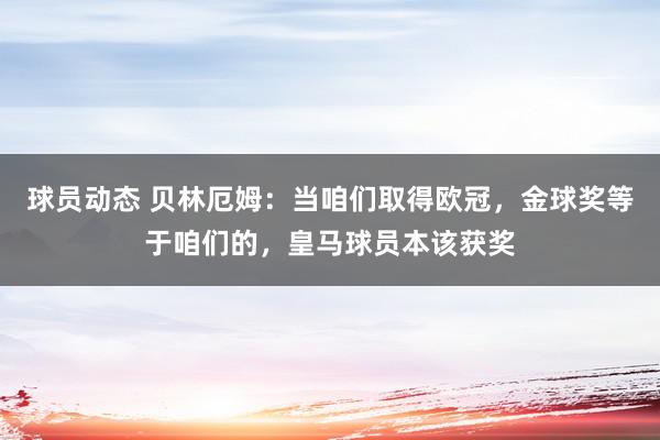 球员动态 贝林厄姆：当咱们取得欧冠，金球奖等于咱们的，皇马球员本该获奖