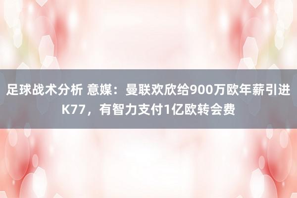 足球战术分析 意媒：曼联欢欣给900万欧年薪引进K77，有智力支付1亿欧转会费