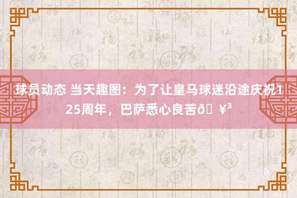 球员动态 当天趣图：为了让皇马球迷沿途庆祝125周年，巴萨悉心良苦🥳