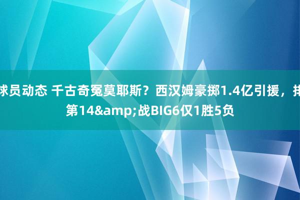 球员动态 千古奇冤莫耶斯？西汉姆豪掷1.4亿引援，排第14&战BIG6仅1胜5负