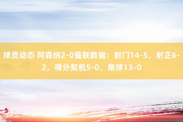 球员动态 阿森纳2-0曼联数据：射门14-5，射正6-2，得分契机5-0，角球13-0