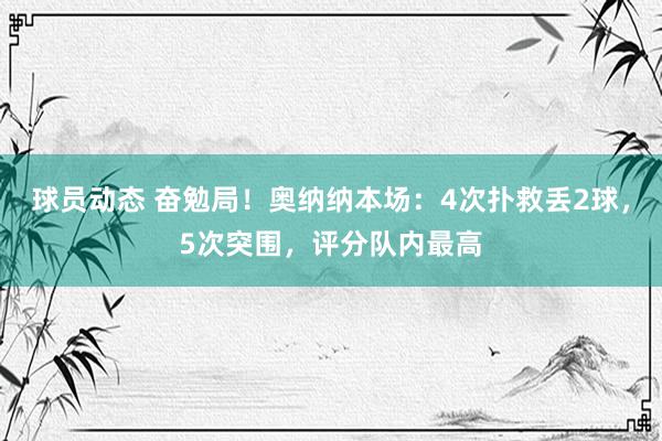 球员动态 奋勉局！奥纳纳本场：4次扑救丢2球，5次突围，评分队内最高