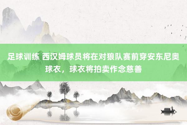 足球训练 西汉姆球员将在对狼队赛前穿安东尼奥球衣，球衣将拍卖作念慈善