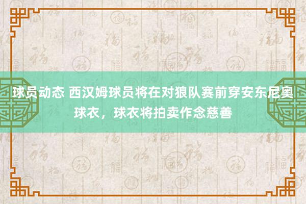 球员动态 西汉姆球员将在对狼队赛前穿安东尼奥球衣，球衣将拍卖作念慈善