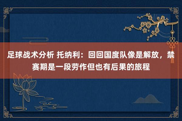 足球战术分析 托纳利：回回国度队像是解放，禁赛期是一段劳作但也有后果的旅程