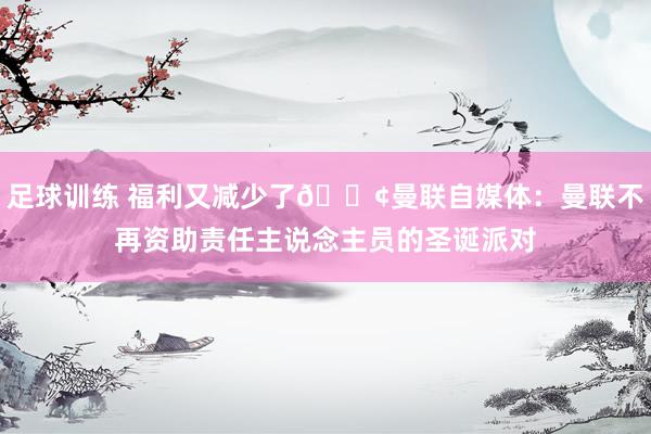 足球训练 福利又减少了😢曼联自媒体：曼联不再资助责任主说念主员的圣诞派对