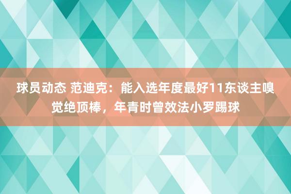 球员动态 范迪克：能入选年度最好11东谈主嗅觉绝顶棒，年青时曾效法小罗踢球