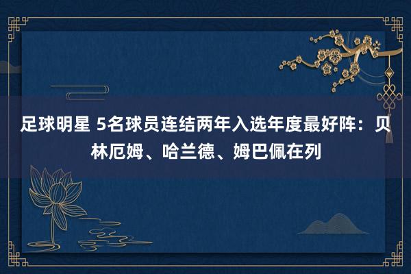 足球明星 5名球员连结两年入选年度最好阵：贝林厄姆、哈兰德、姆巴佩在列