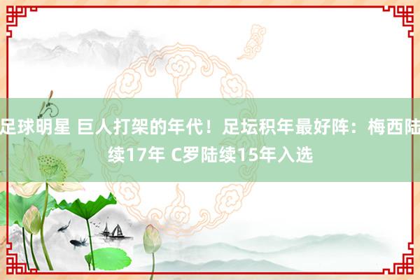 足球明星 巨人打架的年代！足坛积年最好阵：梅西陆续17年 C罗陆续15年入选