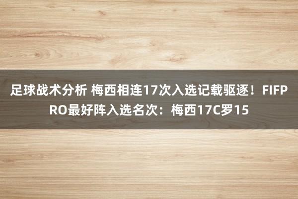 足球战术分析 梅西相连17次入选记载驱逐！FIFPRO最好阵入选名次：梅西17C罗15