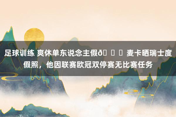 足球训练 爽休单东说念主假😀麦卡晒瑞士度假照，他因联赛欧冠双停赛无比赛任务